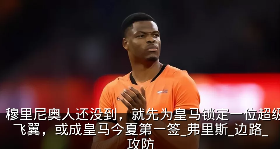 穆里尼奥人还没到,就先为皇马锁定一位超级飞翼,或成皇马今夏第一签_弗里斯_边路_攻防